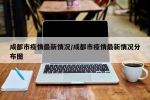 成都市疫情最新情况/成都市疫情最新情况分布图
