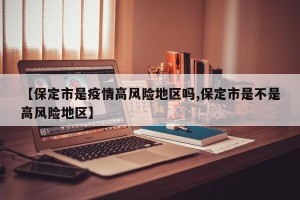【保定市是疫情高风险地区吗,保定市是不是高风险地区】