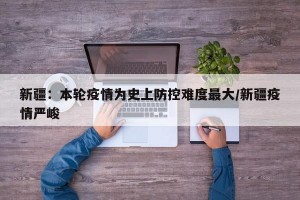 新疆：本轮疫情为史上防控难度最大/新疆疫情严峻