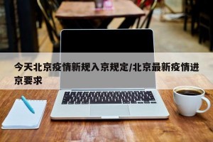 今天北京疫情新规入京规定/北京最新疫情进京要求