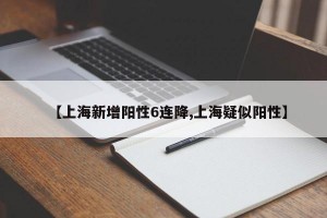 【上海新增阳性6连降,上海疑似阳性】