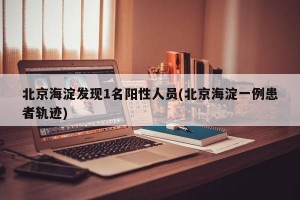 北京海淀发现1名阳性人员(北京海淀一例患者轨迹)