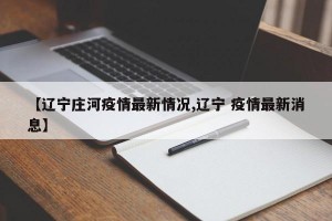 【辽宁庄河疫情最新情况,辽宁 疫情最新消息】