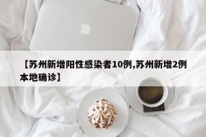 【苏州新增阳性感染者10例,苏州新增2例本地确诊】