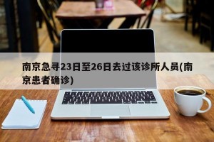 南京急寻23日至26日去过该诊所人员(南京患者确诊)
