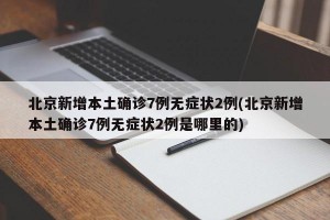 北京新增本土确诊7例无症状2例(北京新增本土确诊7例无症状2例是哪里的)