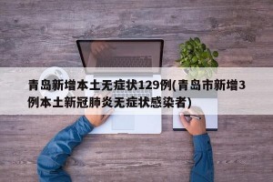 青岛新增本土无症状129例(青岛市新增3例本土新冠肺炎无症状感染者)