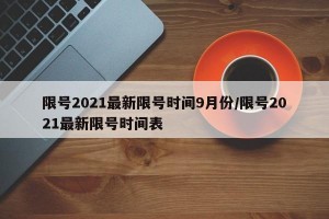限号2021最新限号时间9月份/限号2021最新限号时间表