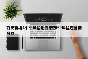 西安新增4个中风险地区/西安中风险还是低风险