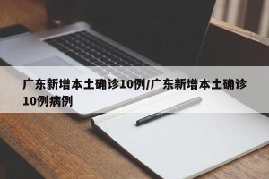 广东新增本土确诊10例/广东新增本土确诊10例病例