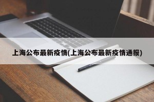 上海公布最新疫情(上海公布最新疫情通报)