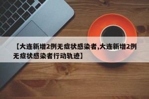 【大连新增2例无症状感染者,大连新增2例无症状感染者行动轨迹】