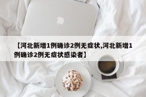 【河北新增1例确诊2例无症状,河北新增1例确诊2例无症状感染者】