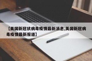 【美国新冠状病毒疫情最新消息,美国新冠病毒疫情最新报道】