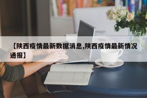 【陕西疫情最新数据消息,陕西疫情最新情况通报】