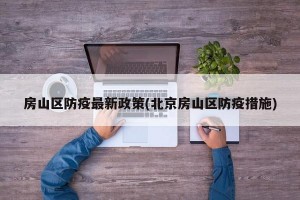 房山区防疫最新政策(北京房山区防疫措施)