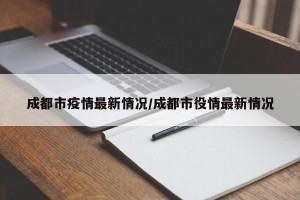 成都市疫情最新情况/成都市役情最新情况
