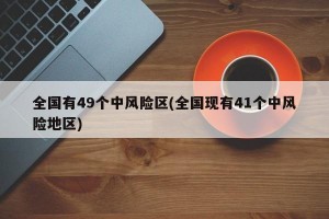 全国有49个中风险区(全国现有41个中风险地区)