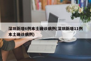 深圳新增6例本土确诊病例(深圳新增11例本土确诊病例)
