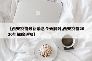 【西安疫情最新消息今天解封,西安疫情2020年解除通知】