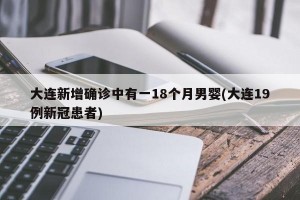 大连新增确诊中有一18个月男婴(大连19例新冠患者)