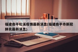 福建南平松溪疫情最新消息(福建南平市新冠肺炎最新消息)