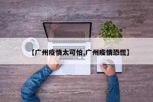【广州疫情太可怕,广州疫情恐慌】