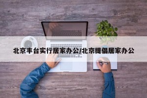 北京丰台实行居家办公/北京提倡居家办公