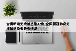 全国新增无症状感染37例/全国新冠肺炎无症状感染者分布情况