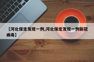 【河北保定发现一例,河北保定发现一例新冠病毒】