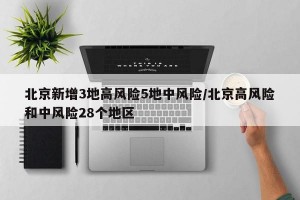 北京新增3地高风险5地中风险/北京高风险和中风险28个地区