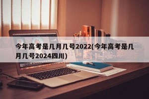今年高考是几月几号2022(今年高考是几月几号2024四川)