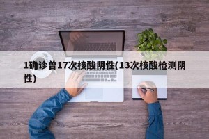 1确诊曾17次核酸阴性(13次核酸检测阴性)