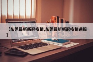 【东莞最新新冠疫情,东莞最新新冠疫情通报】