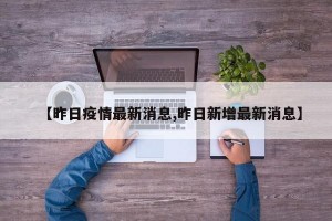 【昨日疫情最新消息,昨日新增最新消息】