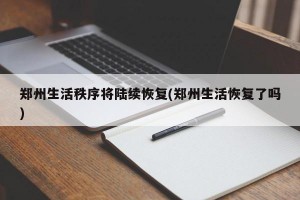 郑州生活秩序将陆续恢复(郑州生活恢复了吗)