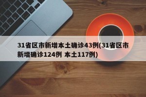 31省区市新增本土确诊43例(31省区市新增确诊124例 本土117例)