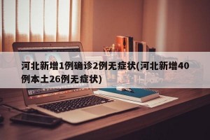 河北新增1例确诊2例无症状(河北新增40例本土26例无症状)