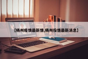 【杨州疫情最新情,杨州役情最新消息】