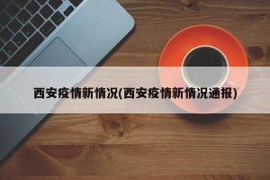 西安疫情新情况(西安疫情新情况通报)