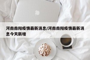 河南南阳疫情最新消息/河南南阳疫情最新消息今天新增