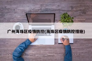 广州海珠区疫情防控(海珠区疫情防控措施)
