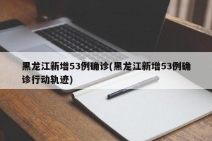 黑龙江新增53例确诊(黑龙江新增53例确诊行动轨迹)