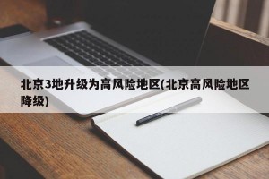 北京3地升级为高风险地区(北京高风险地区降级)