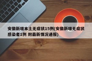 安徽新增本土无症状15例(安徽新增无症状感染者1例 附最新情况通报)