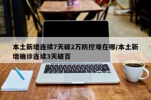 本土新增连续7天破2万防控难在哪/本土新增确诊连续3天破百