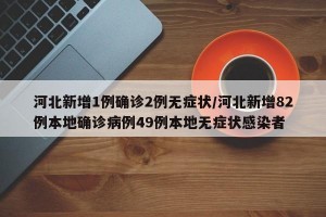 河北新增1例确诊2例无症状/河北新增82例本地确诊病例49例本地无症状感染者